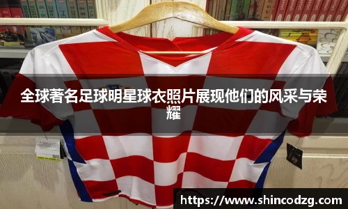 全球著名足球明星球衣照片展现他们的风采与荣耀