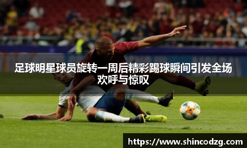 足球明星球员旋转一周后精彩踢球瞬间引发全场欢呼与惊叹