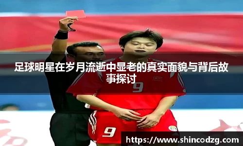 足球明星在岁月流逝中显老的真实面貌与背后故事探讨